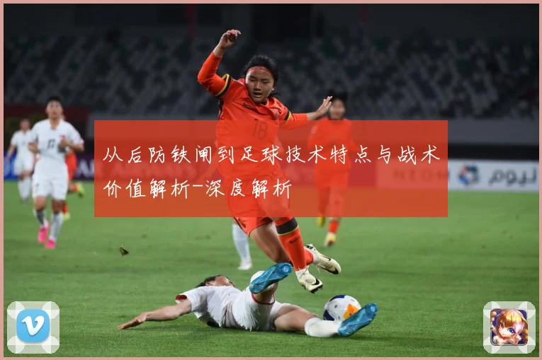 从后防铁闸到足球技术特点与战术价值解析-深度解析