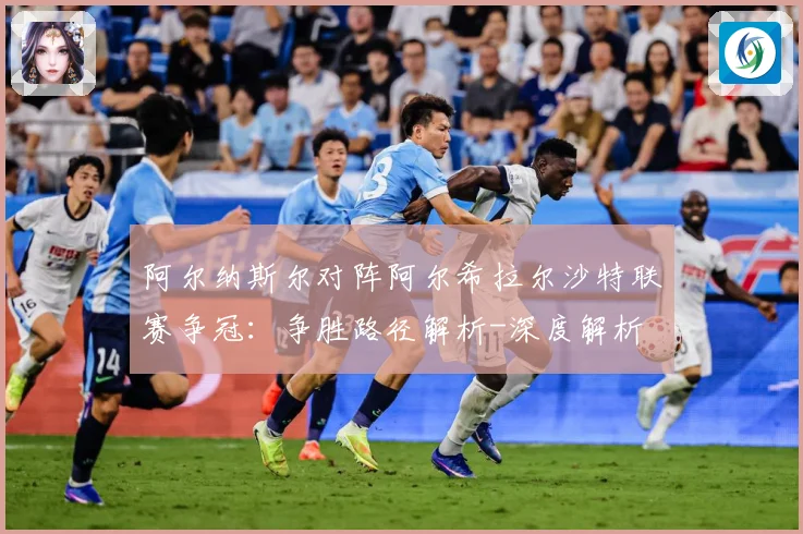 阿尔纳斯尔对阵阿尔希拉尔沙特联赛争冠：争胜路径解析-深度解析