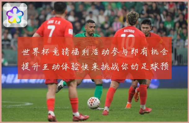 世界杯竞猜福利活动参与即有机会提升互动体验快来挑战你的足球预数据研判-深度解析