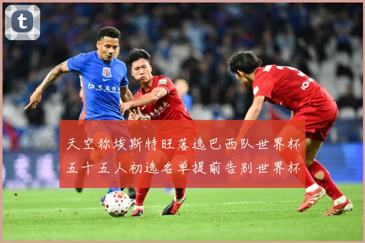 天空称埃斯特旺落选巴西队世界杯五十五人初选名单提前告别世界杯战术观察-深度解析
