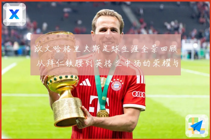 欧文哈格里夫斯足球生涯全景回顾 从拜仁铁腰到英格兰中场的荣耀与挑战-深度解析