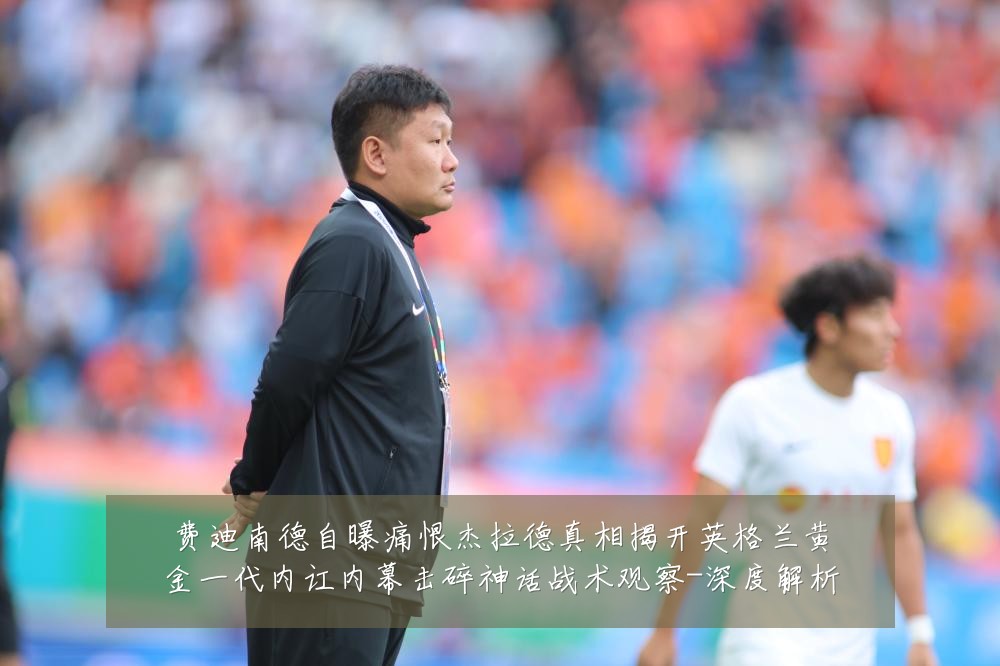 费迪南德自曝痛恨杰拉德真相揭开英格兰黄金一代内讧内幕击碎神话战术观察-深度解析