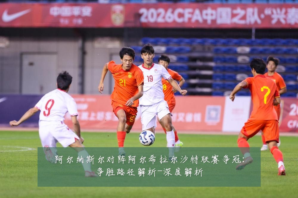 阿尔纳斯尔对阵阿尔希拉尔沙特联赛争冠：争胜路径解析-深度解析