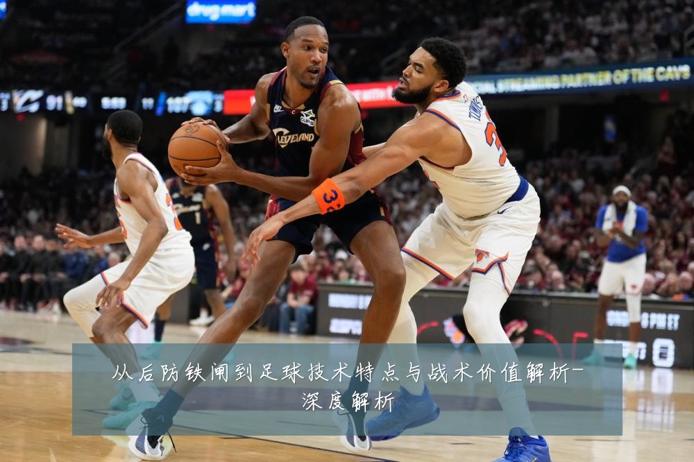 从后防铁闸到足球技术特点与战术价值解析-深度解析