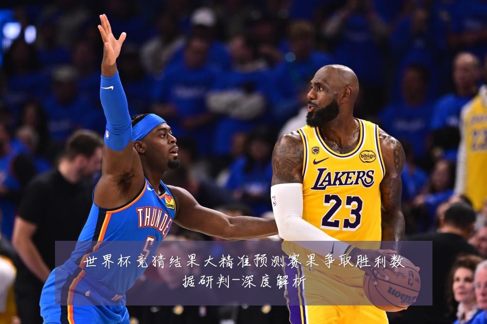 世界杯竞猜结果大精准预测赛果争取胜利数据研判-深度解析