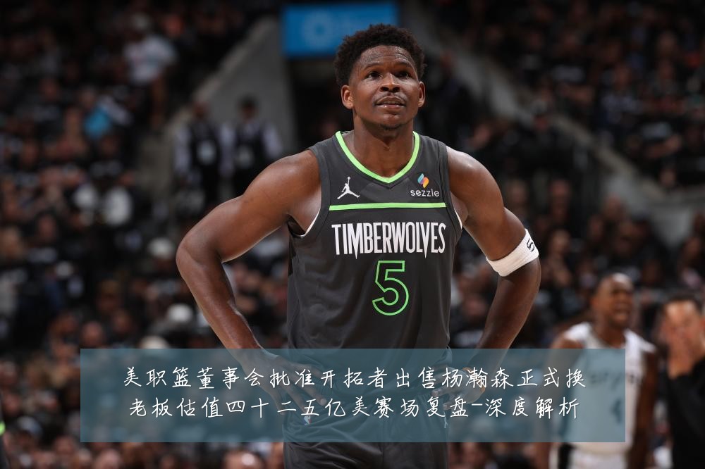 美职篮董事会批准开拓者出售杨瀚森正式换老板估值四十二五亿美赛场复盘-深度解析